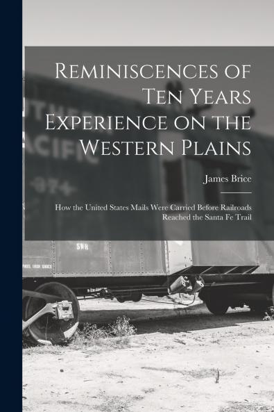 Reminiscences of ten Years Experience on the Western Plains; how the United States Mails Were Carried Before Railroads Reached the Santa Fe Trail