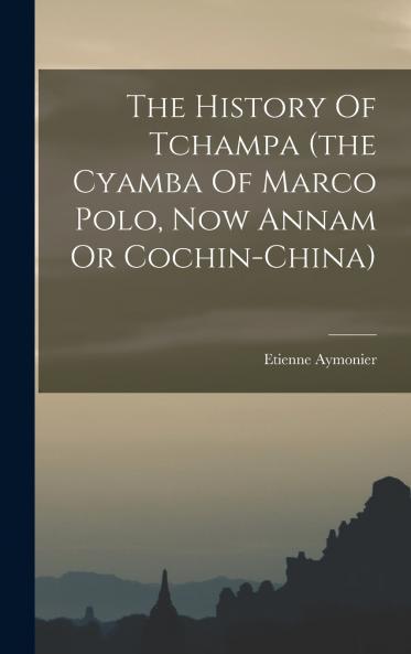 The History Of Tchampa (the Cyamba Of Marco Polo Now Annam Or Cochin-china)