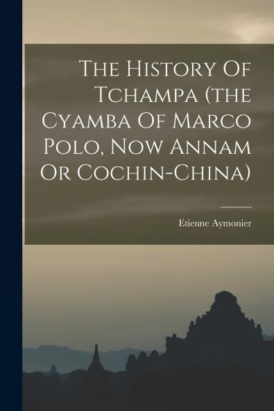 The History Of Tchampa (the Cyamba Of Marco Polo Now Annam Or Cochin-china)