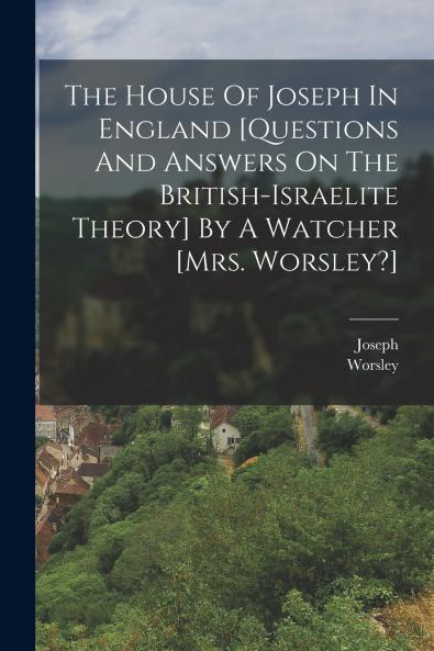 The House Of Joseph In England [questions And Answers On The British-israelite Theory] By A Watcher [mrs. Worsley?]