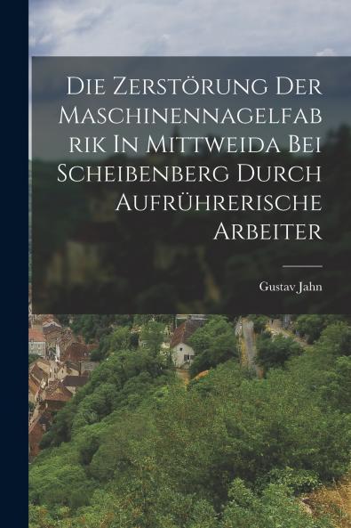 Die Zerst��rung Der Maschinennagelfabrik In Mittweida Bei Scheibenberg Durch Aufr��hrerische Arbeiter