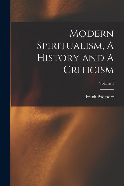 Modern Spiritualism A History and A Criticism; Volume I