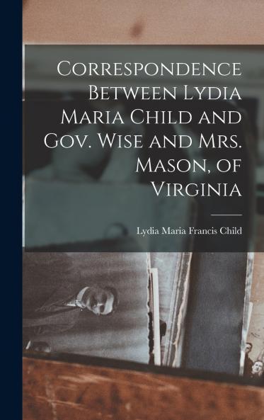 Correspondence Between Lydia Maria Child and Gov. Wise and Mrs. Mason of Virginia