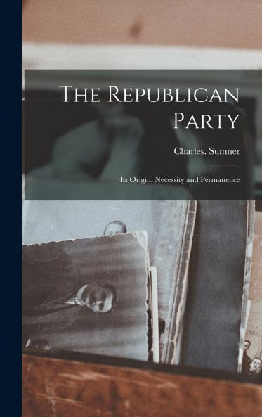 The Republican Party; Its Origin Necessity and Permanence