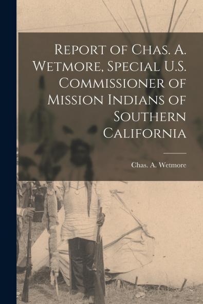 Report of Chas. A. Wetmore Special U.S. Commissioner of Mission Indians of Southern California