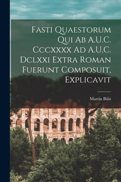 Fasti Quaestorum Qui Ab A.U.C. Cccxxxx Ad A.U.C. Dclxxi Extra Roman Fuerunt Composuit Explicavit