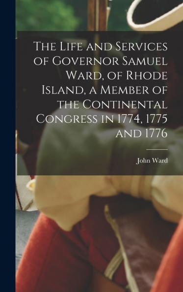 The Life and Services of Governor Samuel Ward of Rhode Island a Member of the Continental Congress in 1774 1775 and 1776