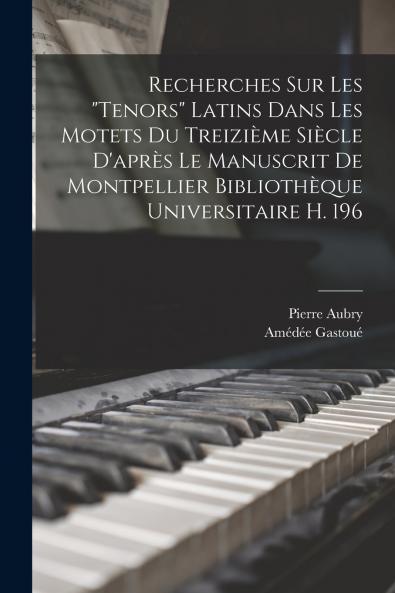 Recherches Sur Les Tenors Latins Dans Les Motets Du Treizi��me Si��cle D'apr��s Le Manuscrit De Montpellier Biblioth��que Universitaire H. 196