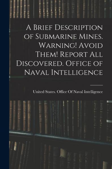 A Brief Description of Submarine Mines. Warning! Avoid Them! Report all Discovered. Office of Naval Intelligence