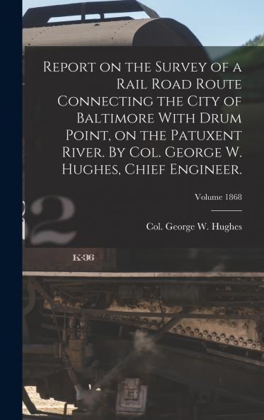 Report on the Survey of a Rail Road Route Connecting the City of Baltimore With Drum Point on the Patuxent River. By Col. George W. Hughes Chief Engineer.; Volume 1868