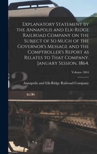 Explanatory Statement by the Annapolis and Elk-Ridge Railroad Company on the Subject of So Much of the Governor's Message and the Comptroller's Report as Relates to That Company. January Session 1864.; Volume 1864