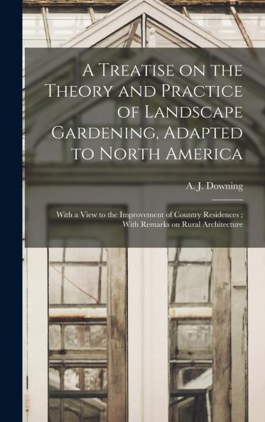 A Treatise on the Theory and Practice of Landscape Gardening Adapted to North America