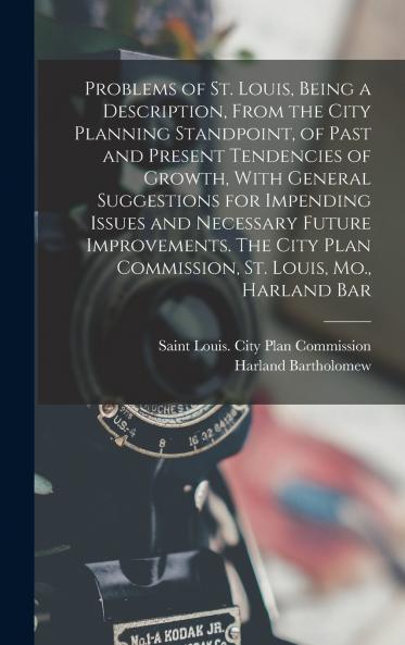 Problems of St. Louis Being a Description From the City Planning Standpoint of Past and Present Tendencies of Growth With General Suggestions for Impending Issues and Necessary Future Improvements. The City Plan Commission St. Louis Mo. Harland Bar