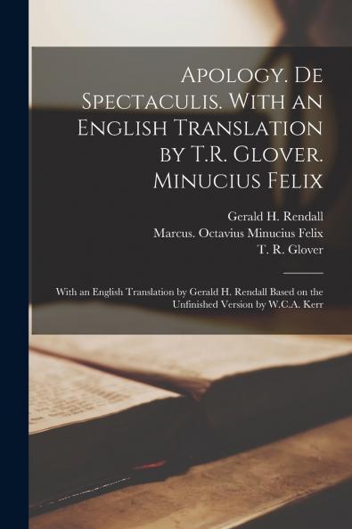 Apology. De Spectaculis. With an English Translation by T.R. Glover. Minucius Felix; With an English Translation by Gerald H. Rendall Based on the Unfinished Version by W.C.A. Kerr