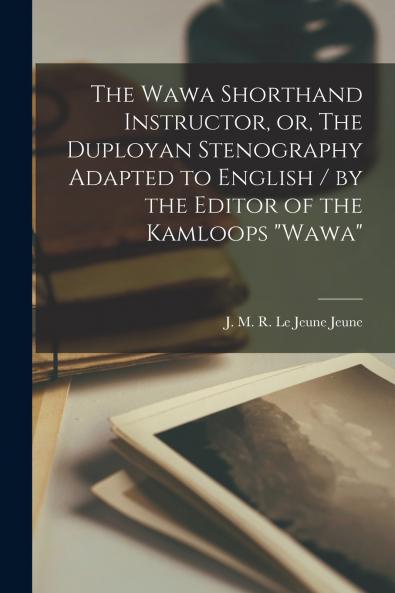 The Wawa Shorthand Instructor or The Duployan Stenography Adapted to English / by the Editor of the Kamloops Wawa