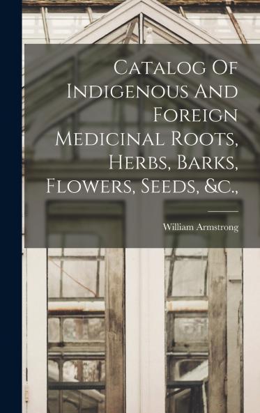 Catalog Of Indigenous And Foreign Medicinal Roots Herbs Barks Flowers Seeds &c.