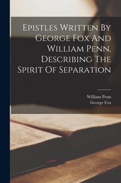 Epistles Written By George Fox And William Penn Describing The Spirit Of Separation