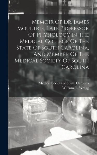 Memoir Of Dr. James Moultrie Late Professor Of Physiology In The Medical College Of The State Of South Carolina And Member Of The Medical Society Of South Carolina