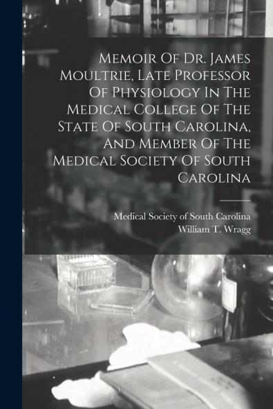 Memoir Of Dr. James Moultrie Late Professor Of Physiology In The Medical College Of The State Of South Carolina And Member Of The Medical Society Of South Carolina