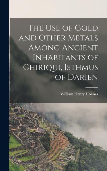 The Use of Gold and Other Metals Among Ancient Inhabitants of Chiriqui Isthmus of Darien