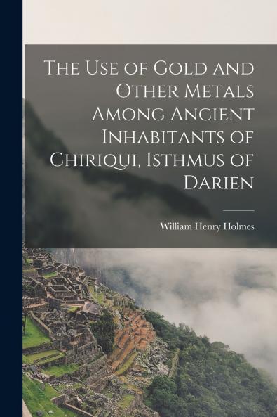 The Use of Gold and Other Metals Among Ancient Inhabitants of Chiriqui Isthmus of Darien