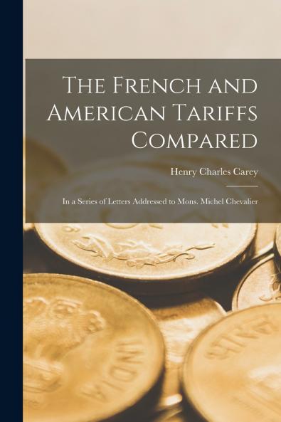The French and American Tariffs Compared; in a Series of Letters Addressed to Mons. Michel Chevalier