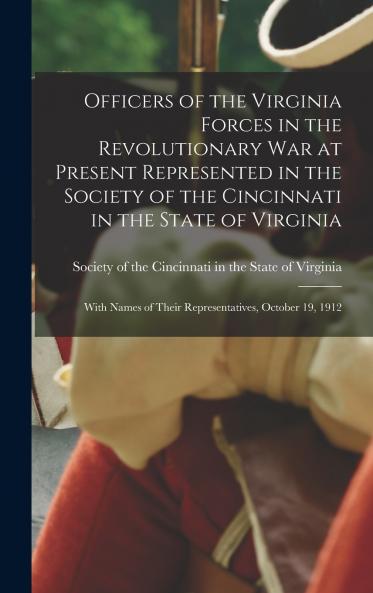 Officers of the Virginia Forces in the Revolutionary War at Present Represented in the Society of the Cincinnati in the State of Virginia