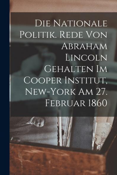 Die nationale politik. Rede von Abraham Lincoln gehalten im Cooper institut New-York am 27. februar 1860