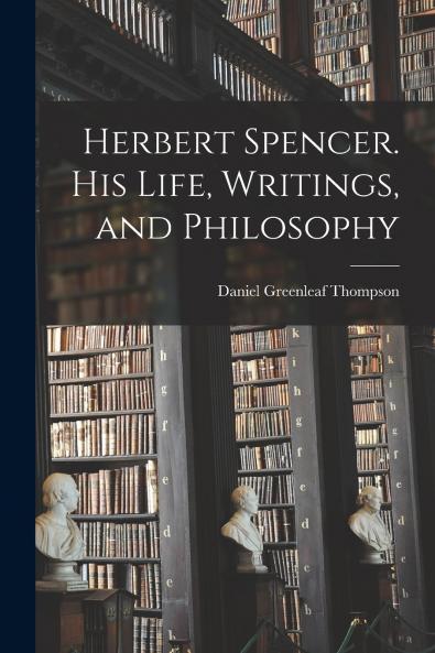Herbert Spencer. His Life Writings and Philosophy