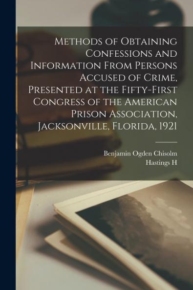 Methods of Obtaining Confessions and Information From Persons Accused of Crime Presented at the Fifty-first Congress of the American Prison Association Jacksonville Florida 1921