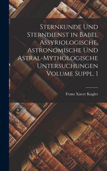 Sternkunde und Sterndienst in Babel assyriologische astronomische und astral-mythologische Untersuchungen Volume Suppl. 1