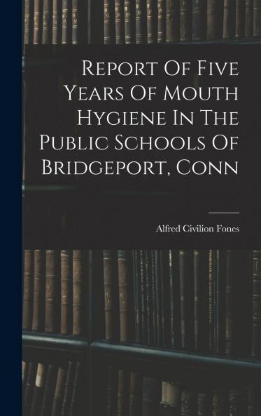 Report Of Five Years Of Mouth Hygiene In The Public Schools Of Bridgeport Conn