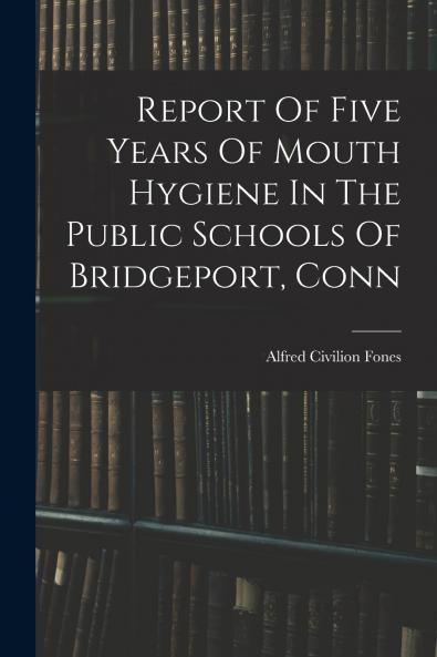 Report Of Five Years Of Mouth Hygiene In The Public Schools Of Bridgeport Conn