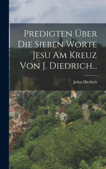 Predigten ��ber Die Sieben Worte Jesu Am Kreuz Von J. Diedrich...