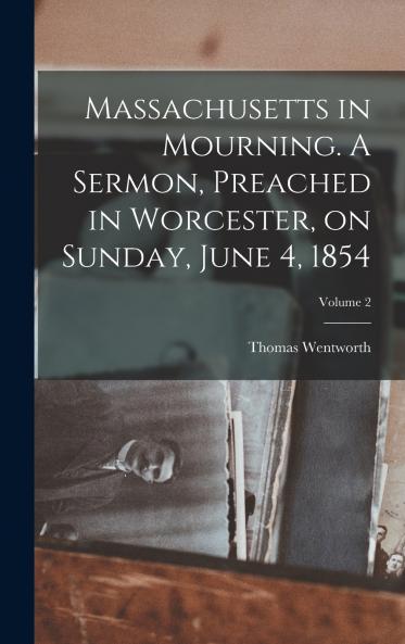 Massachusetts in Mourning. A Sermon Preached in Worcester on Sunday June 4 1854; Volume 2