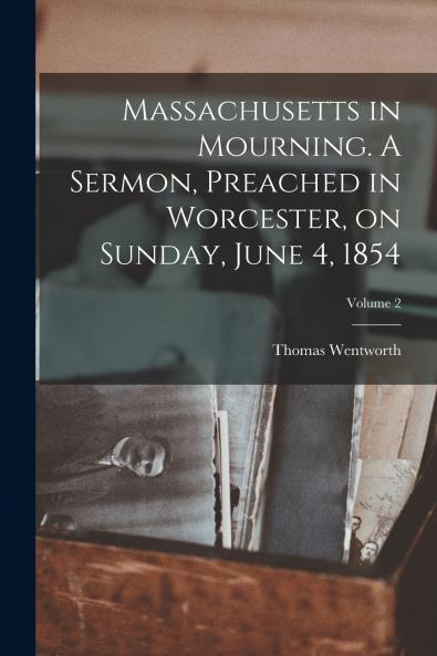 Massachusetts in Mourning. A Sermon Preached in Worcester on Sunday June 4 1854; Volume 2