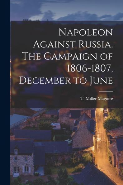 Napoleon Against Russia. The Campaign of 1806-1807 December to June