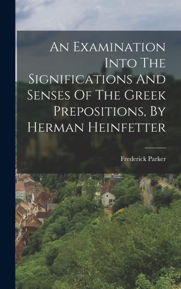 An Examination Into The Significations And Senses Of The Greek Prepositions By Herman Heinfetter