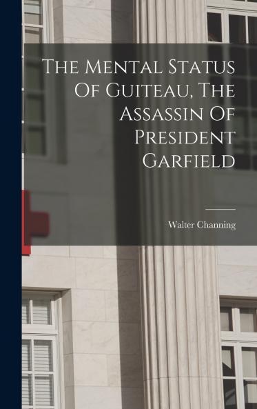 The Mental Status Of Guiteau The Assassin Of President Garfield