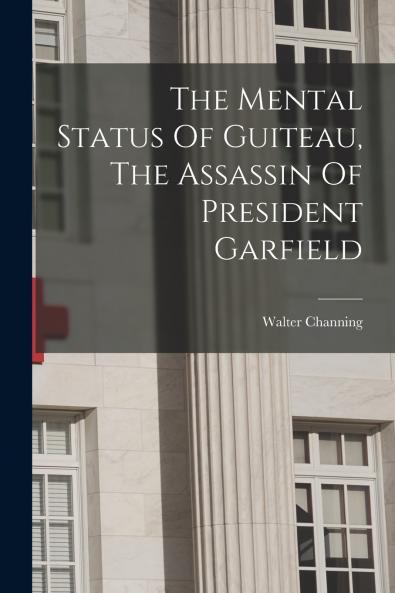 The Mental Status Of Guiteau The Assassin Of President Garfield