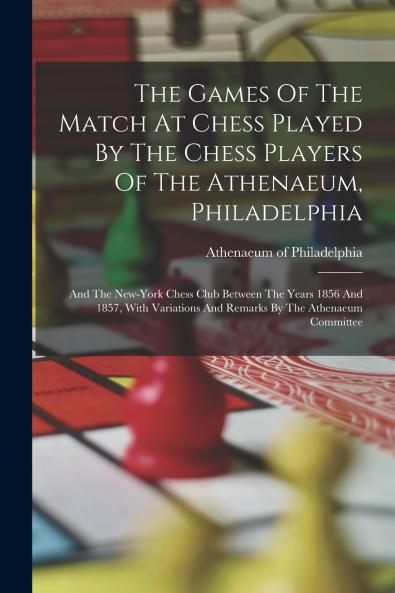 The Games Of The Match At Chess Played By The Chess Players Of The Athenaeum Philadelphia