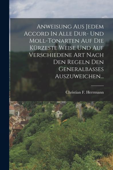 Anweisung Aus Jedem Accord In Alle Dur- Und Moll-tonarten Auf Die K��rzeste Weise Und Auf Verschiedene Art Nach Den Regeln Den Generalbasses Auszuweichen...