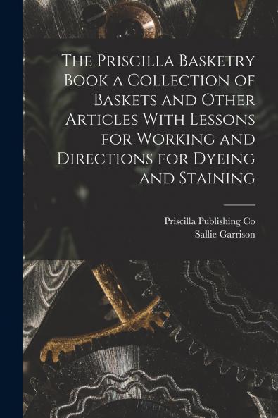 The Priscilla Basketry Book a Collection of Baskets and Other Articles With Lessons for Working and Directions for Dyeing and Staining