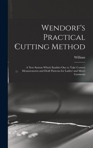 Wendorf's Practical Cutting Method; a New System Which Enables One to Take Correct Measurements and Draft Patterns for Ladies' and Men's Garments