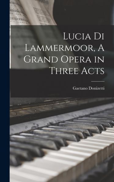 Lucia di Lammermoor A Grand Opera in Three Acts