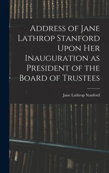 Address of Jane Lathrop Stanford Upon her Inauguration as President of the Board of Trustees