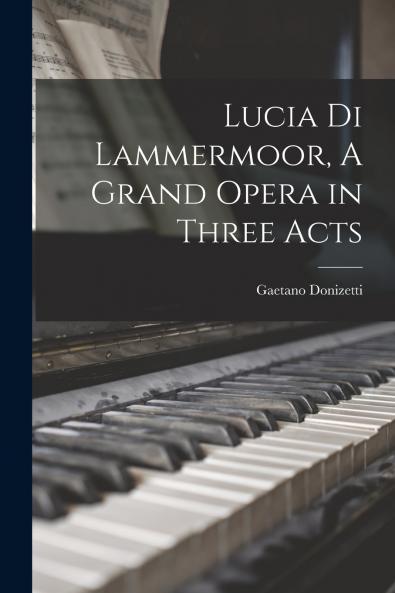 Lucia di Lammermoor A Grand Opera in Three Acts