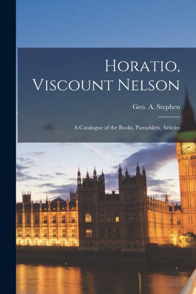 Horatio Viscount Nelson; a Catalogue of the Books Pamphlets Articles