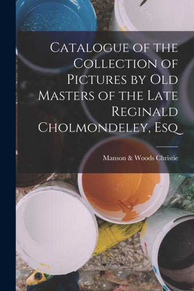 Catalogue of the Collection of Pictures by Old Masters of the Late Reginald Cholmondeley Esq