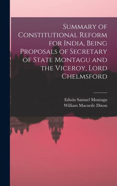 Summary of Constitutional Reform for India Being Proposals of Secretary of State Montagu and the Viceroy Lord Chelmsford